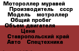 Мотороллер муравей 1976 › Производитель ­ ссср › Модель ­ мотроллер › Общий пробег ­ 30 › Объем двигателя ­ 200 › Цена ­ 8 500 - Ставропольский край Авто » Спецтехника   